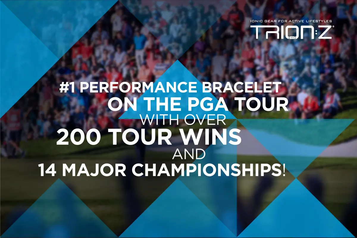 IONIC GEAR FOR ACTIVE LIFESTYLES TRION:Z® #1 PERFORMANCE BRACELET ON THE PGA TOUR WITH OVER 200 TOUR WINS AND 14 MAJOR CHAMPIONSHIPS!